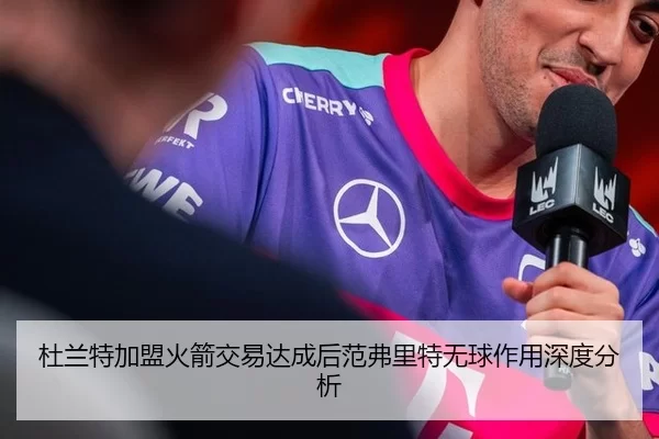 杜兰特加盟火箭交易达成后范弗里特无球作用深度分析