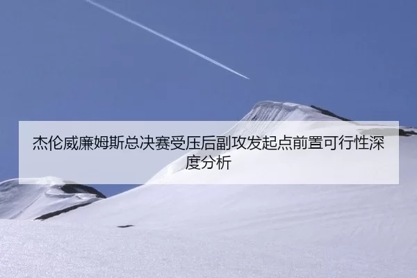 杰伦威廉姆斯总决赛受压后副攻发起点前置可行性深度分析