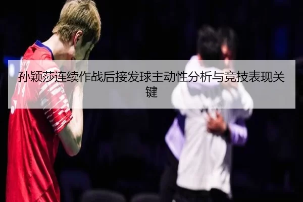 孙颖莎连续作战后接发球主动性分析与竞技表现关键