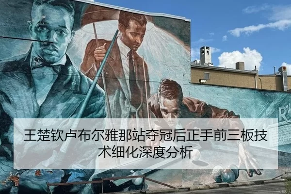 王楚钦卢布尔雅那站夺冠后正手前三板技术细化深度分析